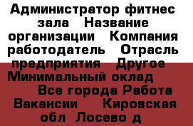 Администратор фитнес зала › Название организации ­ Компания-работодатель › Отрасль предприятия ­ Другое › Минимальный оклад ­ 23 000 - Все города Работа » Вакансии   . Кировская обл.,Лосево д.